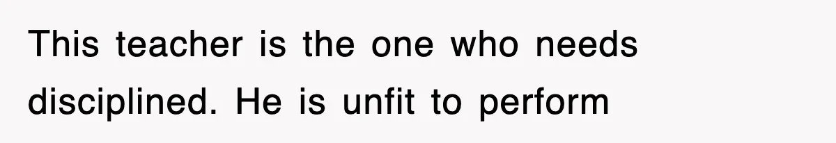 This teacher is the one who needs disciplined. He is unfit to perform