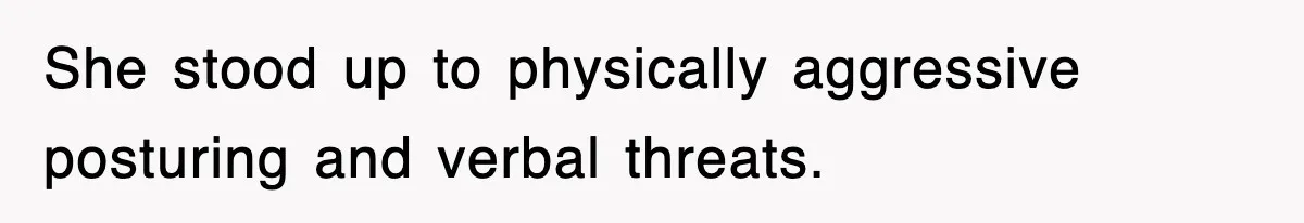 She stood up to physically aggressive posturing and verbal threats.