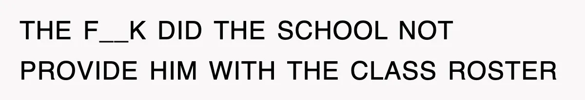 THE F__K DID THE SCHOOL NOT PROVIDE HIM WITH THE CLASS ROSTER
