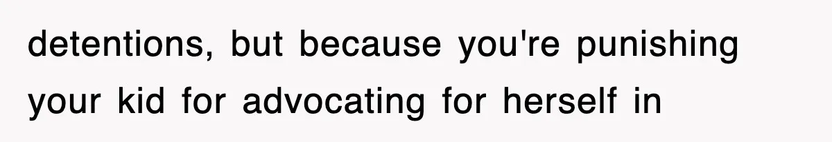 detentions, but because you're punishing your kid for advocating for herself in
