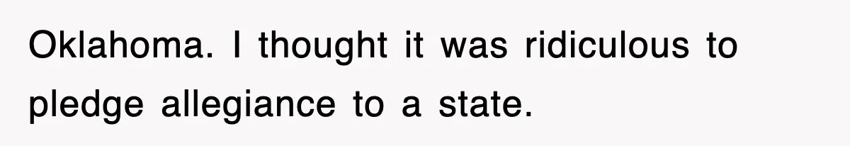 Oklahoma. I thought it was ridiculous to pledge allegiance to a state.