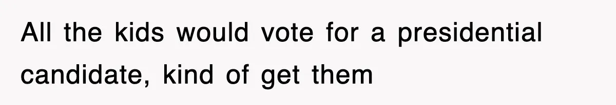 All the kids would vote for a presidential candidate, kind of get them