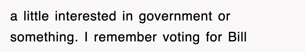 a little interested in government or something. I remember voting for Bill