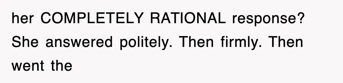 her COMPLETELY RATIONAL response? She answered politely. Then firmly. Then went the