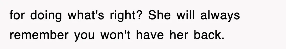 for doing what's right? She will always remember you won't have her back.
