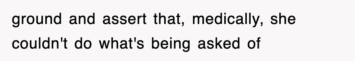 ground and assert that, medically, she couldn't do what's being asked of