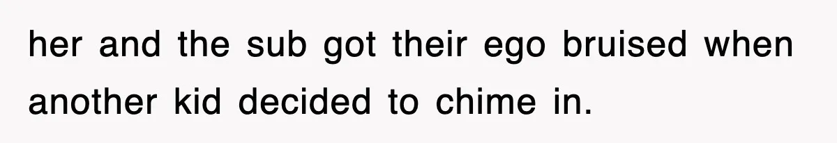 her and the sub got their ego bruised when another kid decided to chime in.