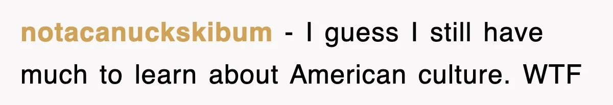 notacanuckskibum − I guess I still have much to learn about American culture. WTF