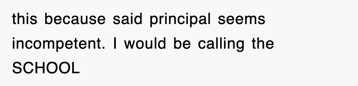 this because said principal seems incompetent. I would be calling the SCHOOL