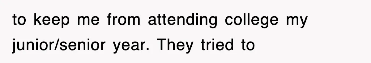 to keep me from attending college my junior/senior year. They tried to