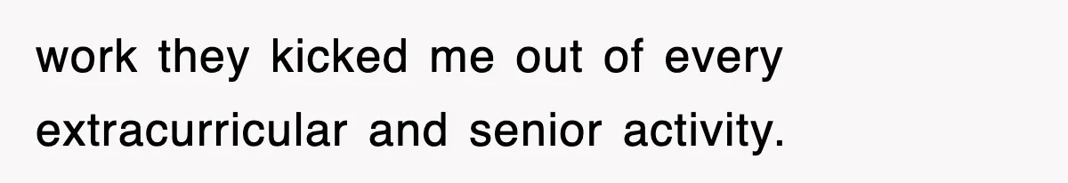 work they kicked me out of every extracurricular and senior activity.