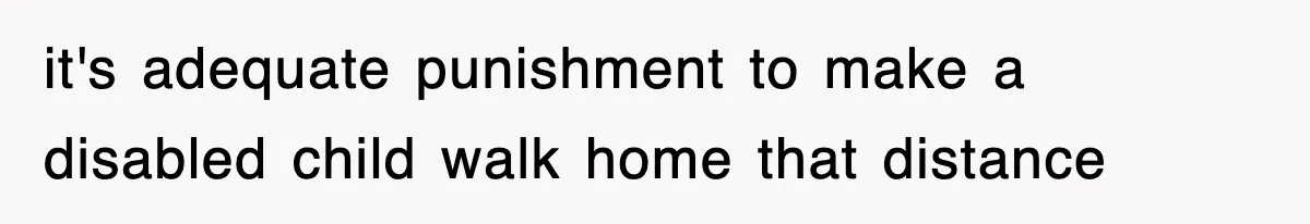it's adequate punishment to make a disabled child walk home that distance