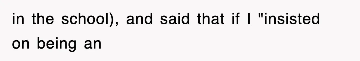 in the school), and said that if I "insisted on being an