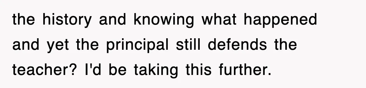 the history and knowing what happened and yet the principal still defends the teacher? I'd be taking this further.