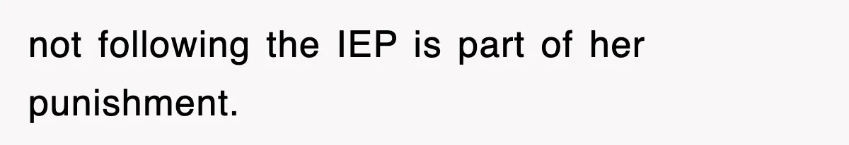 not following the IEP is part of her punishment.
