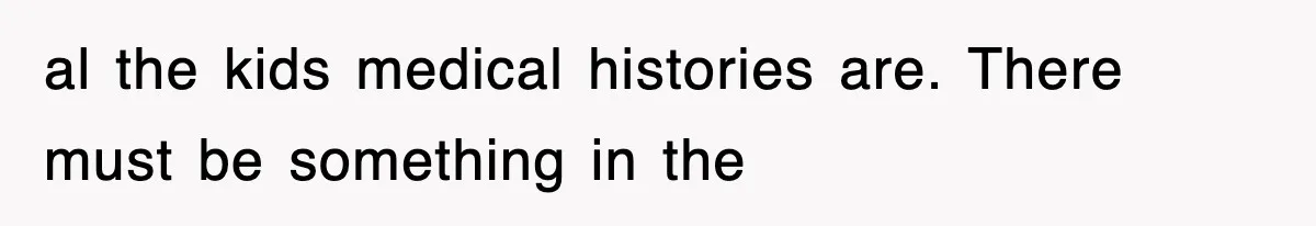 al the kids medical histories are. There must be something in the