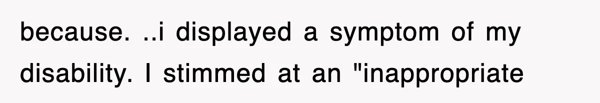 because. ..i displayed a symptom of my disability. I stimmed at an "inappropriate