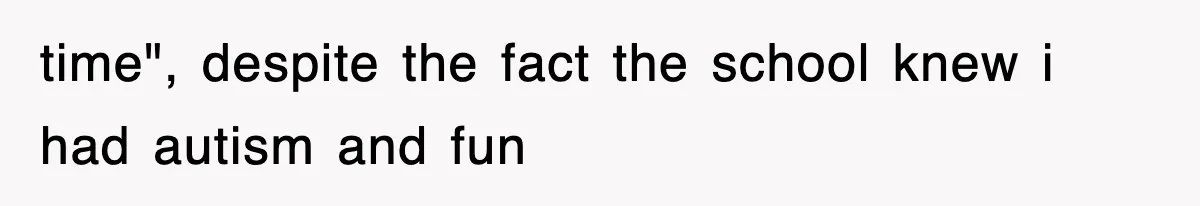 time", despite the fact the school knew i had autism and fun
