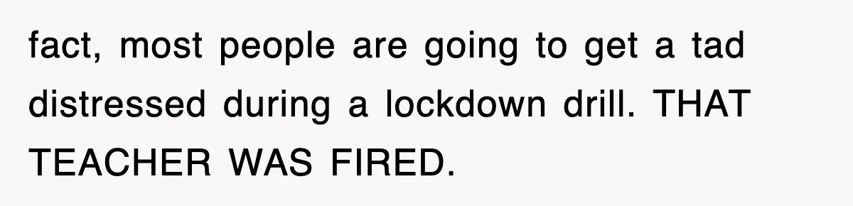 fact, most people are going to get a tad distressed during a lockdown drill. THAT TEACHER WAS FIRED.