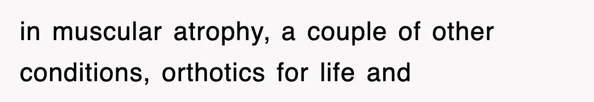 in muscular atrophy, a couple of other conditions, orthotics for life and
