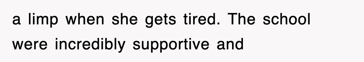 a limp when she gets tired. The school were incredibly supportive and
