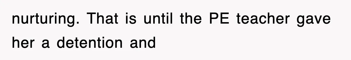 nurturing. That is until the PE teacher gave her a detention and