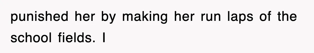 punished her by making her run laps of the school fields. I