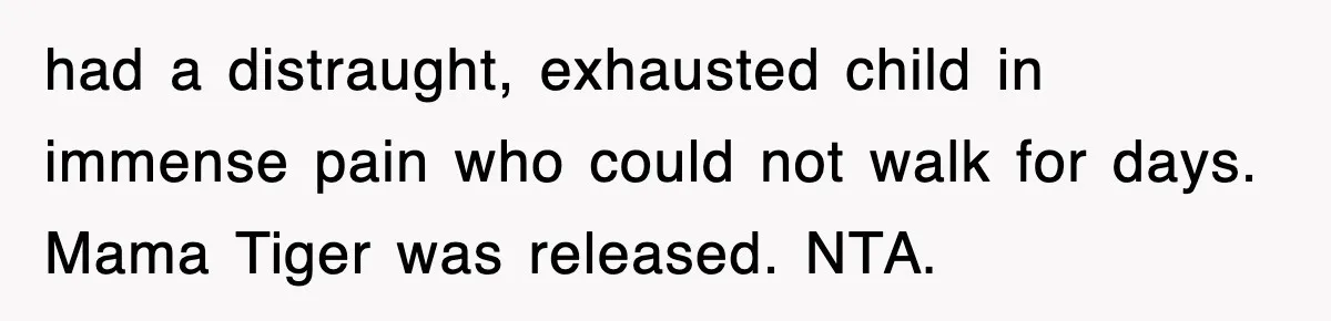 had a distraught, exhausted child in immense pain who could not walk for days. Mama Tiger was released. NTA.