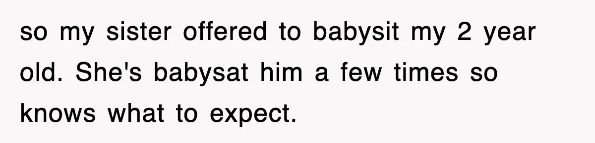 so my sister offered to babysit my 2 year old. She's babysat him a few times so knows what to expect.