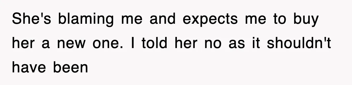 She's blaming me and expects me to buy her a new one. I told her no as it shouldn't have been