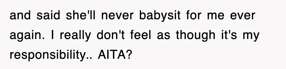 and said she'll never babysit for me ever again. I really don't feel as though it's my responsibility.. AITA?