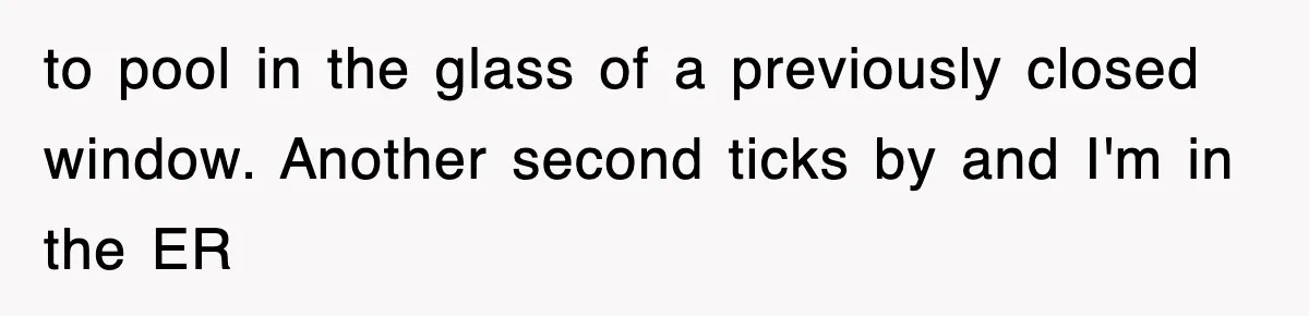 Teen Shows Up To Class With Fresh Stitches From A Brutal Car Accident, Teacher Insists No Hats, Chaos Ensues to pool in the glass of a previously closed window. Another second ticks by and I'm in the ER
