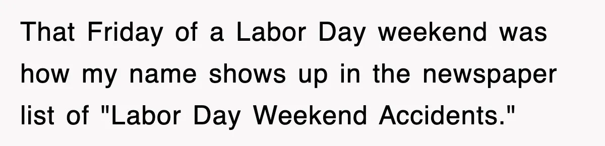 Teen Shows Up To Class With Fresh Stitches From A Brutal Car Accident, Teacher Insists No Hats, Chaos Ensues That Friday of a Labor Day weekend was how my name shows up in the newspaper list of "Labor Day Weekend Accidents."