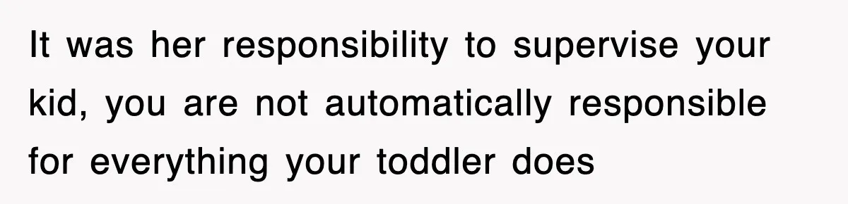 It was her responsibility to supervise your kid, you are not automatically responsible for everything your toddler does