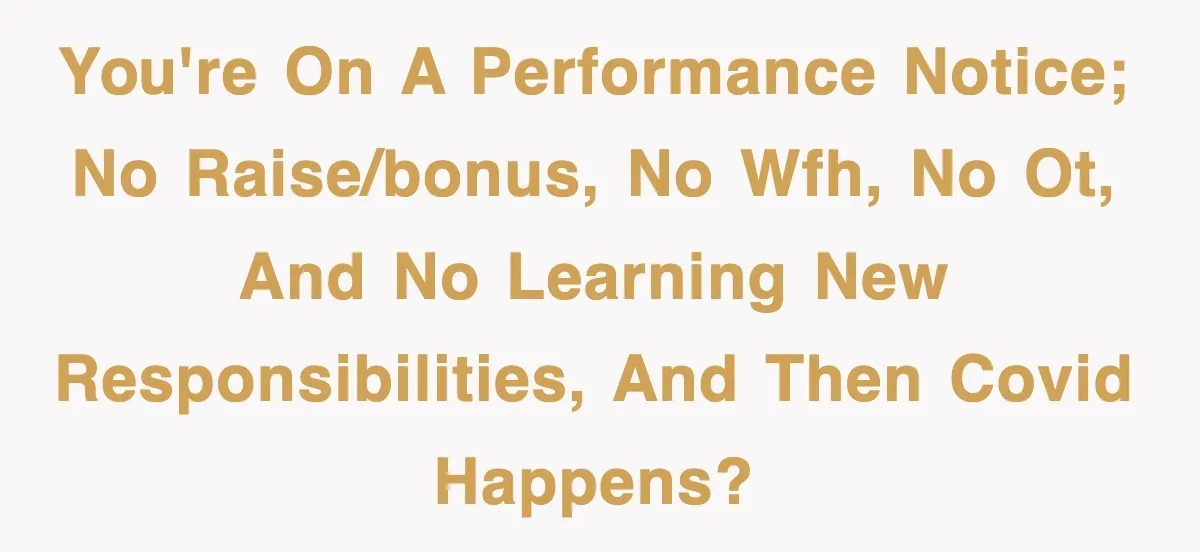 You're on a performance notice; no raise/bonus, no WFH, no OT, and no learning new responsibilities, and then COVID happens?