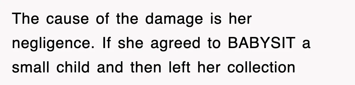 The cause of the damage is her negligence. If she agreed to BABYSIT a small child and then left her collection