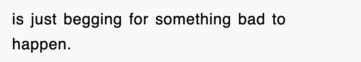 is just begging for something bad to happen.