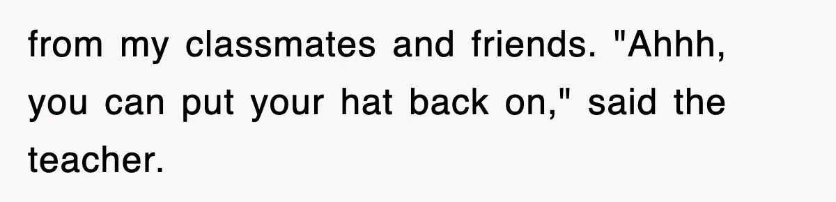 Teen Shows Up To Class With Fresh Stitches From A Brutal Car Accident, Teacher Insists No Hats, Chaos Ensues from my classmates and friends. "Ahhh, you can put your hat back on," said the teacher.