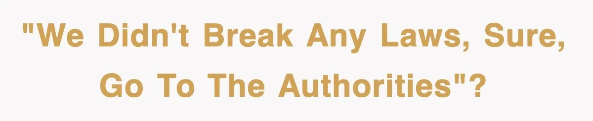 "We didn't break any laws, sure, go to the authorities"?