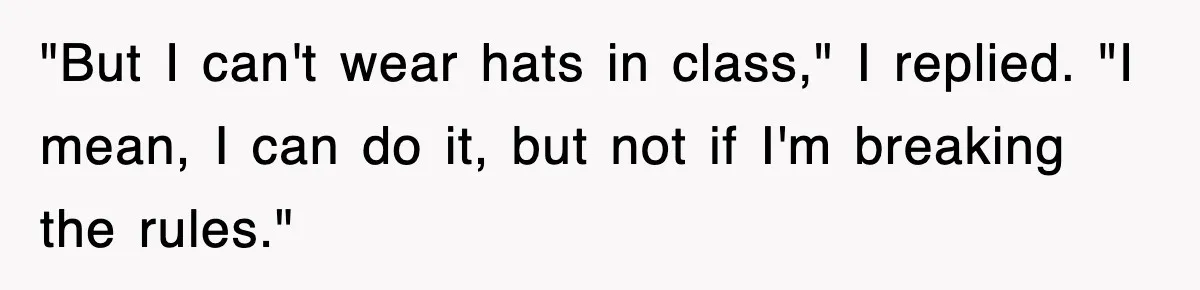 Teen Shows Up To Class With Fresh Stitches From A Brutal Car Accident, Teacher Insists No Hats, Chaos Ensues "But I can't wear hats in class," I replied. "I mean, I can do it, but not if I'm breaking the rules."