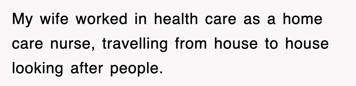 My wife worked in health care as a home care nurse, travelling from house to house looking after people.