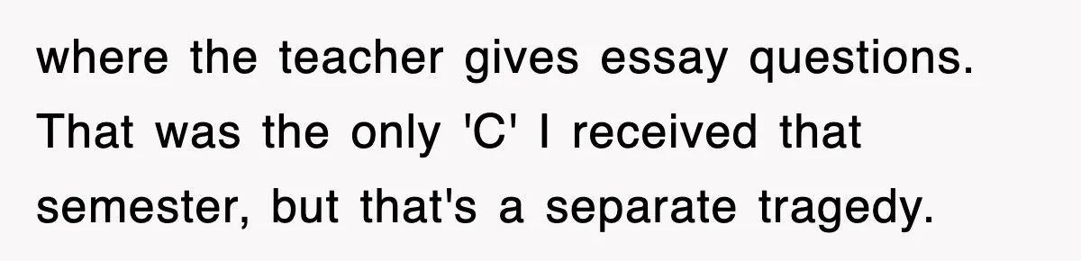 Teen Shows Up To Class With Fresh Stitches From A Brutal Car Accident, Teacher Insists No Hats, Chaos Ensues where the teacher gives essay questions. That was the only 'C' I received that semester, but that's a separate tragedy.