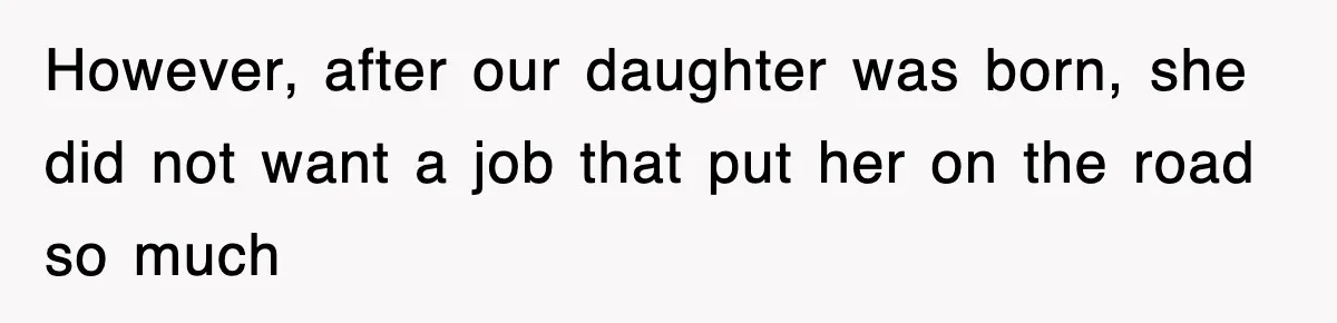 However, after our daughter was born, she did not want a job that put her on the road so much