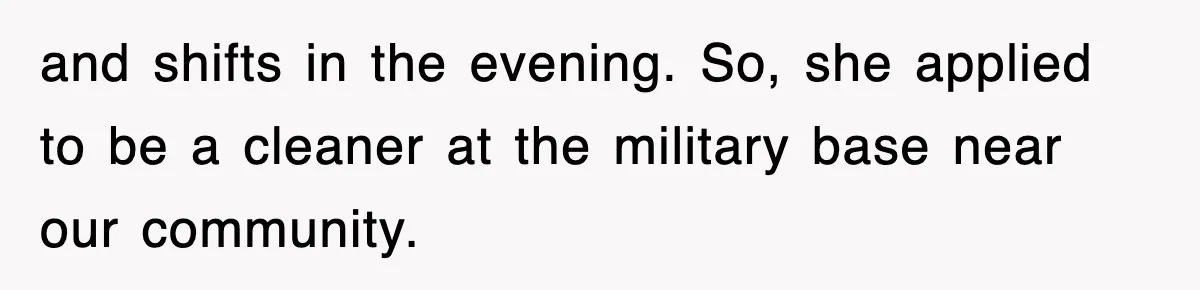 and shifts in the evening. So, she applied to be a cleaner at the military base near our community.