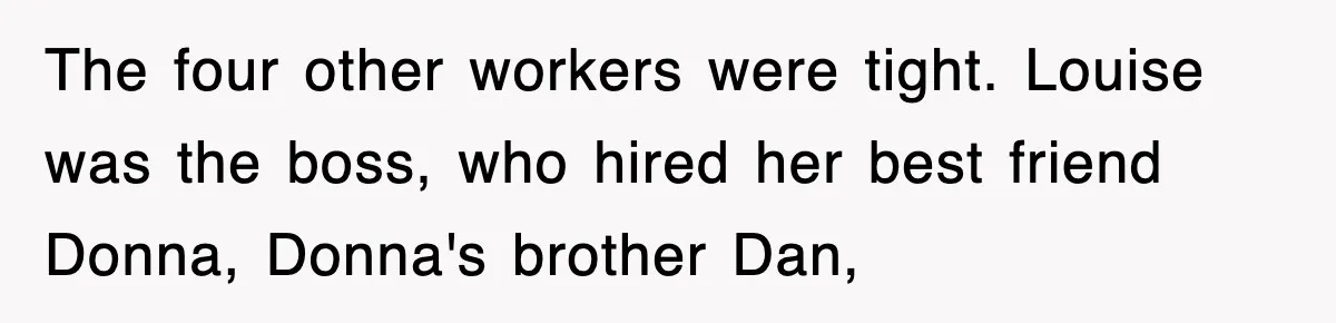The four other workers were tight. Louise was the boss, who hired her best friend Donna, Donna's brother Dan,
