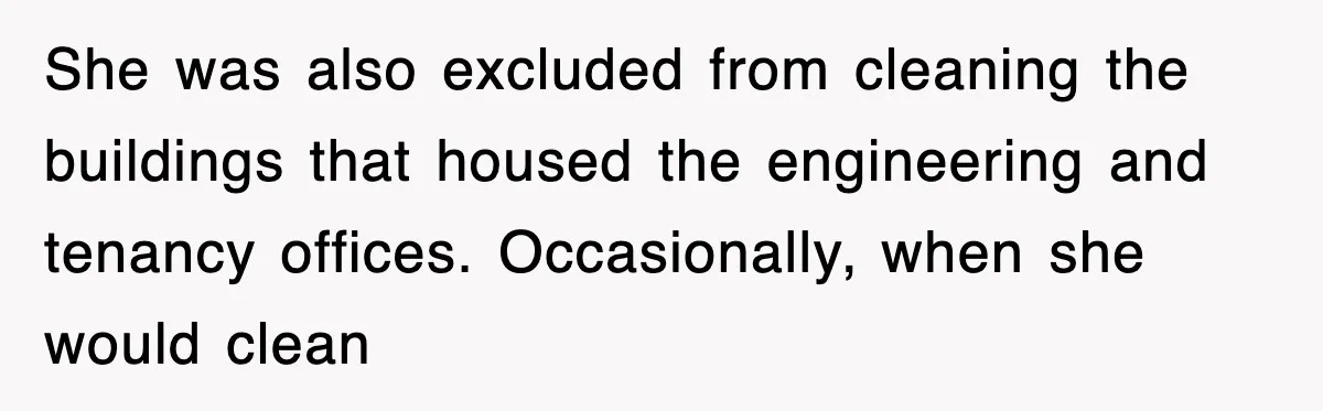 She was also excluded from cleaning the buildings that housed the engineering and tenancy offices. Occasionally, when she would clean