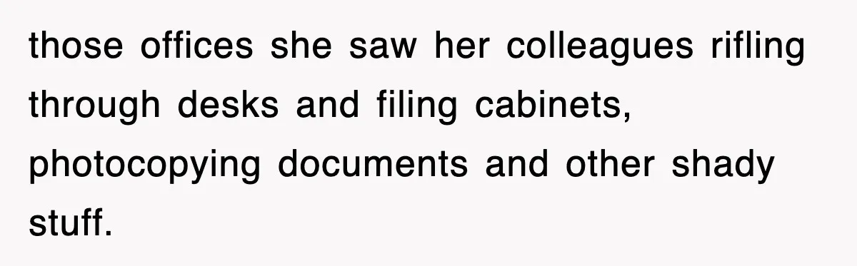 those offices she saw her colleagues rifling through desks and filing cabinets, photocopying documents and other shady stuff.