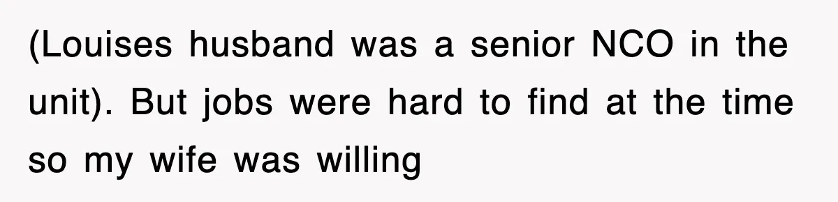 (Louises husband was a senior NCO in the unit). But jobs were hard to find at the time so my wife was willing