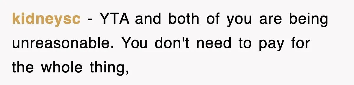 kidneysc − YTA and both of you are being unreasonable. You don't need to pay for the whole thing,