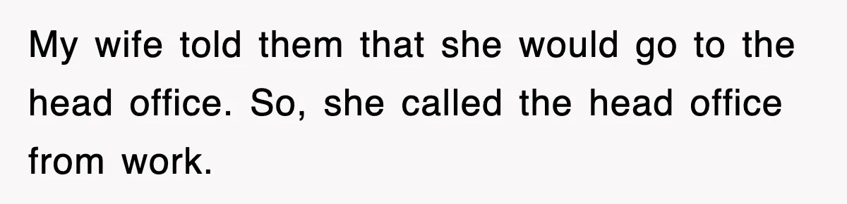 My wife told them that she would go to the head office. So, she called the head office from work.